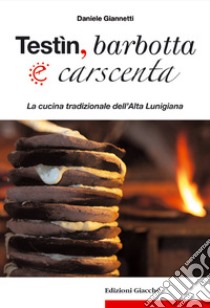 Testìn, barbotta e carscenta. La cucina tradizionale dell'Alta Lunigiana libro di Giannetti Daniele