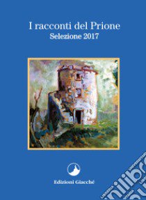 I racconti del Prione. Selezione 2017 libro di Caria Marcella; Ferlini Vanes; Simonini Valter