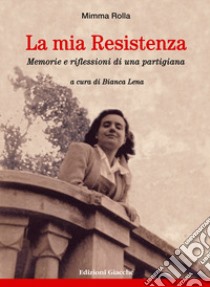 La mia Resistenza. Memorie e riflessioni di una partigiana libro di Rolla Mimma; Lena B. (cur.)