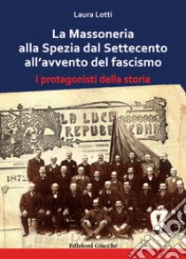 La Massoneria alla Spezia dal Settecento all'avvento del fascismo. I protagonisti della storia libro di Lotti Laura