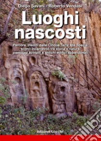 Luoghi nascosti. Percorsi insoliti dalle Cinque Terre alla Spezia: scorci incantevoli tra storia e natura, paesaggi scolpiti e antichi edifici abbandonati libro di Savani Diego; Vendasi Roberto