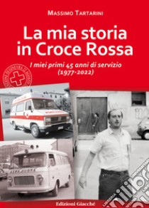 La mia storia in Croce Rossa. I miei primi 45 anni di servizio (1977-2022) libro di Tartarini Massimo