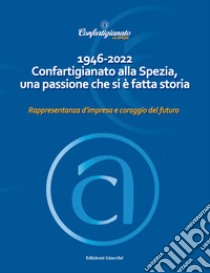 1946-2022 Confartigianato alla Spezia, una passione che si è fatta storia. Rappresentanza d'impresa e coraggio del futuro libro di Banti E. (cur.); Carozza N. (cur.)