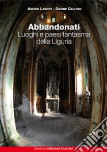 Abbandonati. Luoghi e paesi fantasma della Liguria libro di Ascosi Lasciti; Calloni Davide