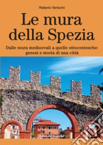 Le mura della Spezia. Dalle mura medioevali a quelle ottocentesche: genesi e storia di una città libro di Venturini Roberto