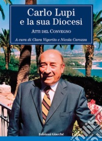 Carlo Lupi e la sua diocesi. Atti del Convegno libro di Villafiorita Andrea; Nuti Enrico; Vigorito C. (cur.); Carozza N. (cur.)