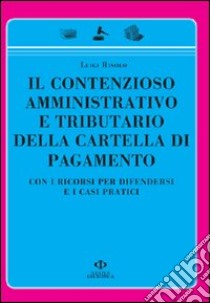 Il contenzioso amministrativo e tributario della cartella di pagamento. Con i ricorsi per difendersi e i casi pratici libro di Risolo Luigi