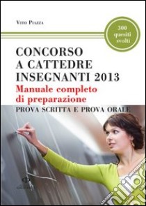 Concorso a cattedre insegnanti 2013. Manuale completo di preparazione . Prova scritta e prova orale libro di Piazza Vito