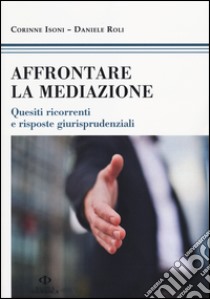 Affrontare la mediazione. Quesiti ricorrenti e risposte giurisprudenziali libro di Isoni Corinne; Roli Daniele