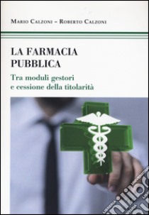 La farmacia pubblica. Tra moduli gestori e cessione della titolarità libro di Calzoni Mario; Calzoni Roberto