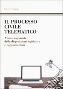 Il processo civile telematico. Analisi ragionata delle disposizioni legislative e regolamentari libro di Taffari Silvia