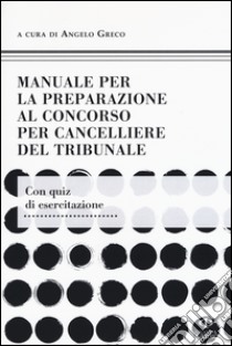 Manuale per la preparazione al concorso per cancelliere del tribunale libro di Greco A. (cur.)