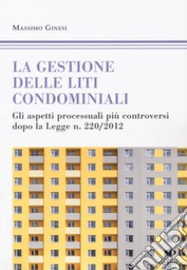 Le gestioni delle liti condominiali. Gli aspetti processuali più controversi dopo la Legge n. 220/2012 libro di Ginesi Massimo