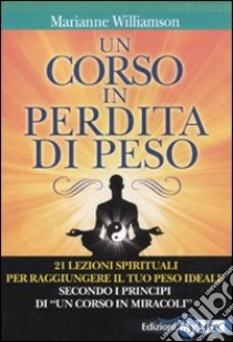 Un corso in perdita di peso. 21 lezioni spirituali per raggiungere il tuo peso ideale secondo i principi di «un corso in miracoli» libro di Williamson Marianne