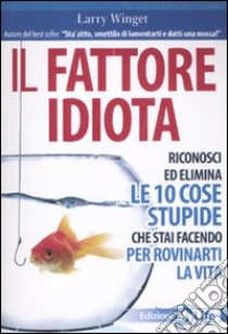 Il Fattore idiota. Riconosci ed elimina le 10 cose stupide che stai facendo per rovinarti la vita libro di Winget Larry