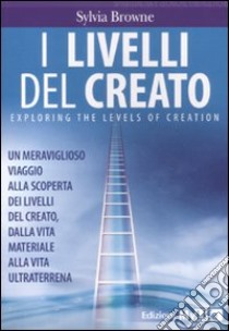 I livelli del creato. Un meraviglioso viaggio alla scoperta dei livelli del creato, dalla vita materiale alla vita ultraterrena libro di Browne Sylvia