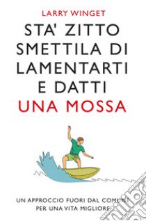 Sta' zitto, smettila di lamentarti e datti una mossa. Nuova ediz. libro di Winget Larry