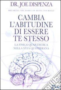 Cambia l'abitudine di essere te stesso. La fisica quantistica nella vita quotidiana libro di Dispenza Joe