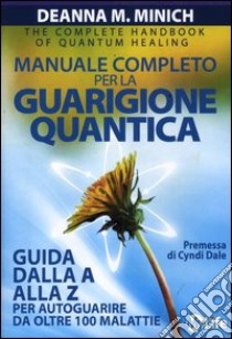 Manuale completo per la guarigione quantica. Guida alla A alla Z per autoguarire da oltre 100 malattie libro di Minich Deanna M.