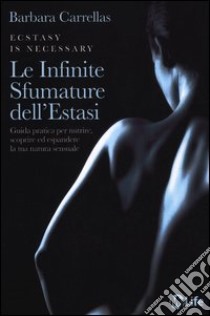 Le infinite sfumature dell'estasi. Guida pratica per nutrire, scoprire ed espandere la tua natura sensuale libro di Carrellas Barbara