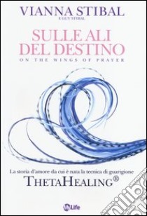 Sulle ali del destino. La storia d'amore da cui è nata la tecnica di guarigione ThetaHealing® libro di Stibal Vianna; Stibal Guy