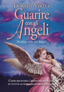 Guarire con gli angeli. Come ricevere l'aiuto degli angeli in tutte le situazioni della tua vita libro di Virtue Doreen