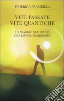 Vite passate, vite quantiche. Un viaggio nel tempo con l'ipnosi regressiva libro di Brambilla Federica