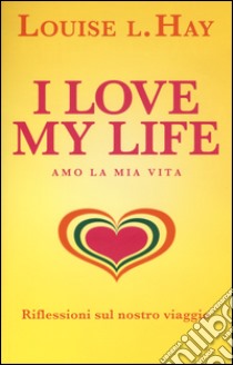 I love my life! Amo la mia vita. Riflessioni sul nostro viaggio libro di Hay Louise L.