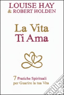 La vita ti ama. 7 pratiche spirituali per guarire la tua vita libro di Hay Louise L.; Holden Robert