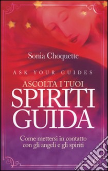 Ascolta i tuoi spiriti guida. Come mettersi in contatto con gli angeli e gli spiriti libro di Choquette Sonia