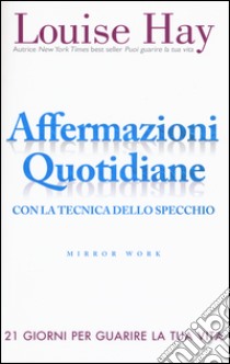 Affermazioni quotidiane. Con la tecnica dello specchio. 21 giorni per guarire la tua vita libro di Hay Louise L.