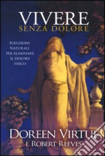 Vivere senza dolore. Soluzioni naturali per eliminare il dolore fisico libro di Virtue Doreen; Reeves Robert