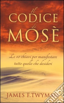 Il codice di Mosè. Le 10 chiavi per manifestare tutto quello che desideri libro di Twyman James F.