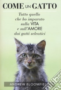 Come un gatto. Tutto quello che ho imparato sulla vita e sull'amore dai gatti selvatici libro di Bloomfield Andrew