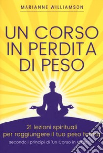 Un corso in perdita di peso. 21 lezioni spirituali per raggiungere il tuo peso ideale secondo i principi di «un corso in miracoli». Nuova ediz. libro di Williamson Marianne