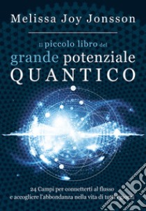 Il piccolo libro del grande potenziale quantico. 24 campi per connetterti al flusso e accogliere l'abbondanza nella vita di tutti i giorni libro di Jonsson Melissa Joy