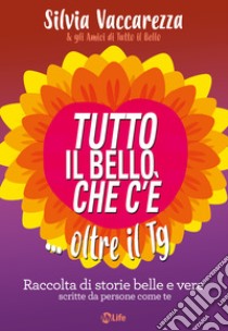 Tutto il bello che c'è... oltre il TG. Raccolta di storie belle e vere scritte da persone come te libro di Vaccarezza Silvia