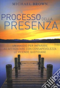 Il processo della presenza. Un viaggio per imparare ad affrontare con consapevolezza le vicende quotidiane. Nuova ediz. libro di Brown Michael