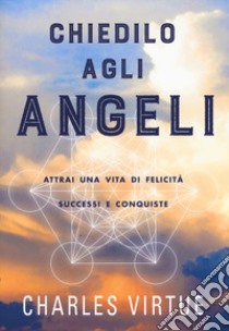 Chiedilo agli angeli. Attrai una vita di felicità successi e conquiste libro di Virtue Charles