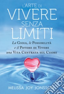 L'arte di vivere senza limiti. La gioia, le possibilità e il potere di vivere una vita centrata sul cuore libro di Jonsson Melissa Joy