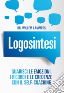 Logosintesi. Guarisci le emozioni, i ricordi e le credenze con il self-coaching libro di Lammers Willem