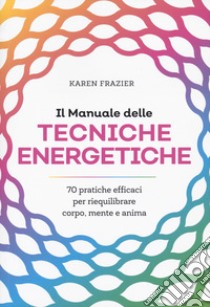 Il manuale delle tecniche energetiche. 70 pratiche efficaci per riequilibrare corpo, mente e anima libro di Frazier Karen