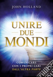 Unire due mondi. Comunicare con i propri cari dall'«altra parte» libro di Holland John