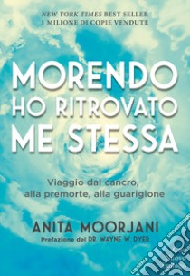 Morendo ho ritrovato me stessa. Viaggio dal cancro, alla premorte, alla guarigione. Nuova ediz. libro di Moorjani Anita