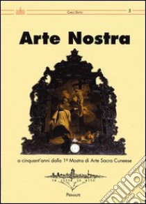 Arte nostra. A cinquant'anni dalla 1° Mostra di Arte Sacra del cunese. Ediz. illustrata libro di Dutto Carlo; Gazzola G. M. (cur.)