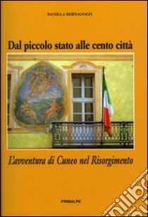 Dal piccolo stato alle cento città. L'avventura di Cuneo nel Risorgimento libro di Bernagozzi Daniela