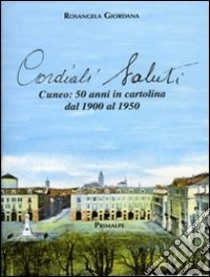 Cordiali saluti. Cuneo: 50 anni in cartolina dal 1900 al 1950. Ediz. illustrata libro di Giordana Rosangela