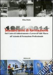 Sessant'anni di formazione. 1954-2014 centro di addestramento lavoro di valle Macra alla azienda di formazione professionale libro di Dutto Elisa