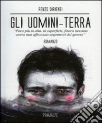 Gli uomini terra. Poco più in alto, in superficie, finora nessuno aveva mai affrontato argomenti del genere libro di Dirienzi Renzo