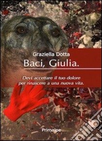 Baci Giulia. Devi accettare il tuo dolore per rinascere a una nuova vita libro di Dotta Graziella